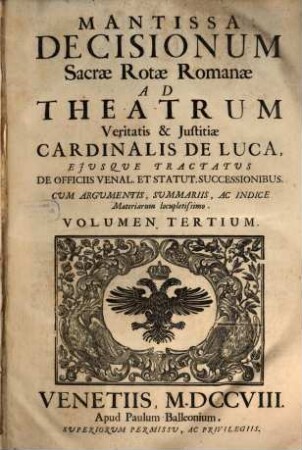 Sacrae Rotae Romanae Decisiones, Et Summorum Pontificum Constitutiones Recentissimae, Theatrum Veritatis & Justitiae Cardinalis De Luca : Ejusque Tractatus De Officiis Venal. Et Stat. Successionibus Amplectentes, confirmantes, & laudantes. Argumentis, Summariis, Et Indicibus Necessariis exornatae, ac juxta Titulorum seriem & Discursuum ordinem dispositae, 3. Mantissa Decisionum Sacrae Rotae Romanae Ad Theatrum Veritatis & Justitiae Cardinalis De Luca