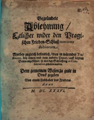 Gegründete Ablehnung, Etlicher wider den Pragischen Frieden-Schluß movirter dubiorum : Worbey zugleich befindlich, was in wärender Tractation, bey einem vnd dem andern Punct, auff beyden Seiten angeführet, so wol bey Schliessung in Consideration gehalten worden