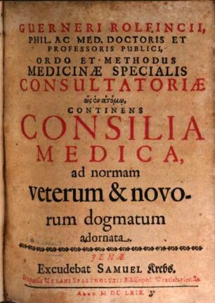 Guerneri Rolfincii ... Ordo Et Methodus Medicinæ Specialis Consultatoriæ hōs en atomō, Continens Consilia Medica : ad normam veterum & novorum dogmatum adornata