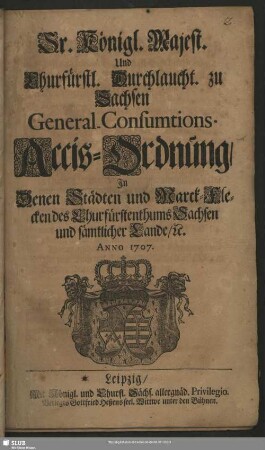 Sr. Königl. Majest. Und Churfürstl. Durchlaucht. zu Sachsen General-Consumtions-Accis-Ordnung, In Denen Städten und Marck-Flecken des Churfürstenthums Sachsen und sämtlicher Lande, [et]c. : Anno 1707