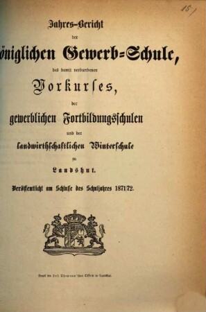 Jahres-Bericht der Königlichen Gewerb-Schule, des damit verbundenen Vorcurses, der Fortbildungs-Schulen und der Landwirthschaftlichen Winterschule zu Landshut : für das Schul-Jahr .... 1871/72