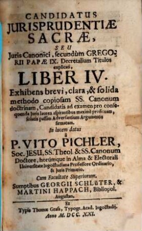 Candidatus Jurisprudentiae Sacrae, Seu Juris Canonici, secundùm Gregorii Papae IX. Decretalium Titulos explicati, Liber ..., 4 : Consensu & Auctoritate Inclyti Collegij Juridici In Alma & Electorali Universitate Ingolstadiana Publicae Disputationi subjectus
