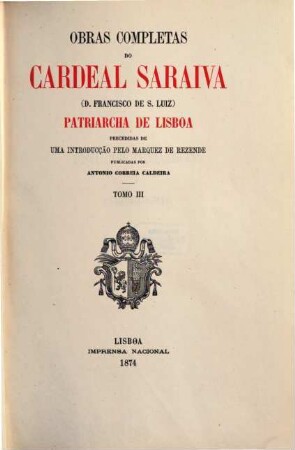 Obras completas do Cardeal Saraiva  Patriarcha de Lisboa : Precedidas de uma introducção pelo Marquez de Rezende. Publicadas por Antonio Correia Caldeira. 3
