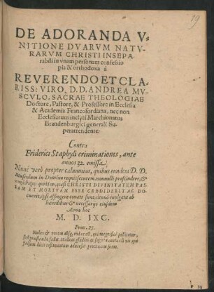 DE ADORANDA V=||NITIONE DVARVM NATV-||RARVM CHRISTI INSEPA-||rabili in vnam personam confessio || pia & orthodoxa à || REVERENDO ... || D.D. ANDREA MV-||SCVLO, SACRAE THEOLOGIAE || Doctore, Pastore, & Professore in Ecclesia || & Academia Francofordiana, nec non || Ecclesiarum ... Marchionatus || Brandenburgici generali Su-||perattendente:|| Contra || Friderici Staphyli criminationes, ante || annos 32. emissa || ... denuò euulgata ab || haeredibus et necessarijs eiusdem ||