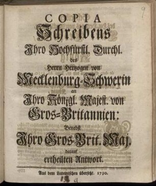 Copia Schreibens Ihro Hochfürstl. Durchl. des Herrn Hertzogen von Mecklenburg-Schwerin an Ihro Königl. Majest. von Gros-Britannien : Benebst Ihro Gros-Brit. Maj. darauf ertheilten Antwort ; Aus dem Lateinischen übersetzt