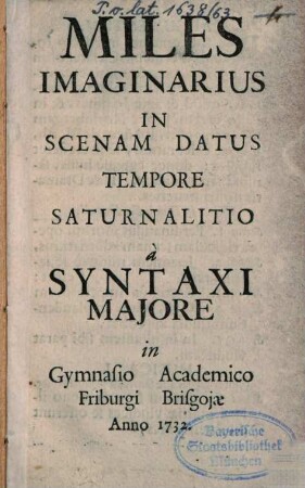 Miles imaginarius : in scenam datus tempore saturnalitio à syntaxi maiore in gymnasio academico Friburg Brisgoiae anno 1732