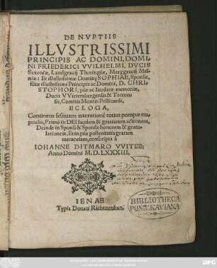 DE NVPTIIS || ILLVSTRISSIMI || PRINCIPIS AC DOMINI, DOMI=||NI FRIEDERICI VVILHELMI, DVCIS || Saxoniae ... Et illustrissimae Dominę SOPHIAE, Sponsae,|| filiae ... || Ducis VVirtembergensis ... || ECLOGA,|| ... conscripta á || IOHANNE DITMARO VVITEB:|| Anno Domini M.D.LXXXIII.||