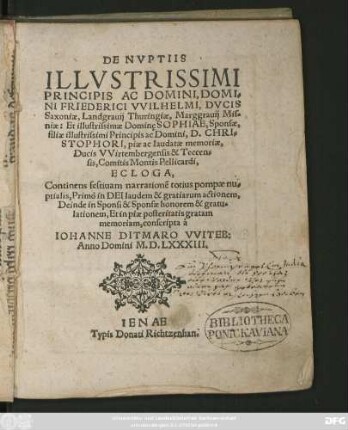 DE NVPTIIS || ILLVSTRISSIMI || PRINCIPIS AC DOMINI, DOMI=||NI FRIEDERICI VVILHELMI, DVCIS || Saxoniae ... Et illustrissimae Dominę SOPHIAE, Sponsae,|| filiae ... || Ducis VVirtembergensis ... || ECLOGA,|| ... conscripta á || IOHANNE DITMARO VVITEB:|| Anno Domini M.D.LXXXIII.||