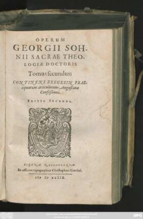 OPERUM || GEORGII SOH-||NII SACRAE THEO-||LOGIAE DOCTORIS || Tomus secundus;|| CONTINENS EXEGESIN PRAE-||cipuorum articulorum Augustanae || Confeßionis.|| EDITIO SECUNDA.||