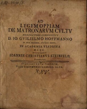 Ad Legem Oppiam De Matronarvm Cvltv Moderatore Conflictvs D. Io. Gvilielmo Hoffmanno D. XVII Decembr. MDCCXXXVI. In Academia Viadrina H.L.Q.C. Dispvtabit Ioannes Christianvs Steinfeld. Pomeranus