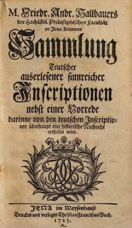 Friedrich Andreas Hallbauers ... Sammlung Teutscher auserlesener sinnreicher Inscriptionen : nebst e. Vorrede, darinne von d. teutschen Inscriptionen überhaupt e. histor. Nachricht ertheilet wird