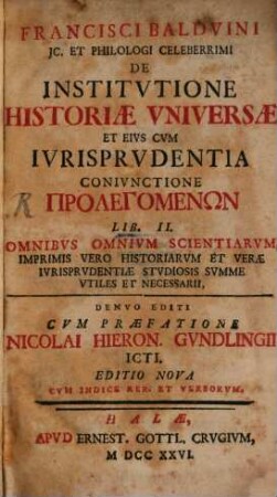 Francisci Balduini IC. Et Philologi Celeberrimi De Institutione Historiae Universae Et Eius Cum Iurisprudentia Coniunctione Prolegomenon : Lib. II. Omnibus Omnium Scientiarum, Imprimis Vero Historiarum Et Verae Iurisprudentiae Studiosis Summe Utiles Et Necessarii