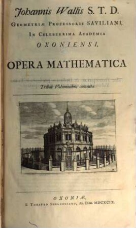 Johannis Wallis S. T. D. Geometriae Professoris Saviliani, in Celeberrima Academia Oxoniensi Operum mathematicorum. 1