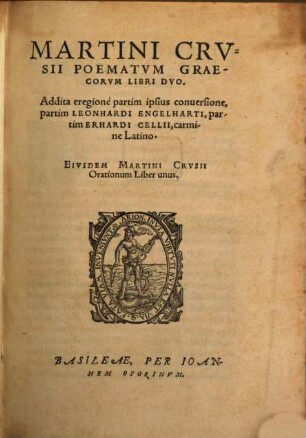 Martini Crvsii Poematvm Graecorvm Libri Dvo : Addita eregione partim ipsius conuersione, partim Leonhardi Engelharti, partim Erhardi Cellii, carmine Latino. Eivsdem Martini Crvsii Orationum Liber unus