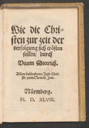 Wie die Chri=||sten zur zeit der || verfolgung sich trœsten || sollen/ durch || Vitum Dietrich.|| Allen liebhabern Jesu Chri=||sti/ zum Newen Jar.||