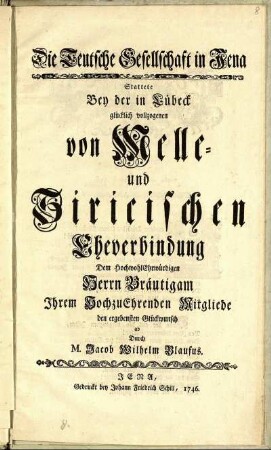 Die Teutsche Gesellschaft in Jena Stattete Bey der in Lübeck glücklich vollzogenen von Melle- und Siricischen Eheverbindung Dem HochwohlEhrwürdigen Herrn Bräutigam Ihrem HochzuEhrenden Mitgliede den ergebensten Glückwunsch ab