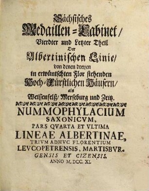 Sächsisches Medaillen-Cabinet : vierdter und letzter Theil der Albertinischen Linie, von denen dreyen in erwünschten Flor stehenden Hoch-Fürstlichen Häusern, als Weissenfelß, Merseburg und Zeitz