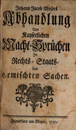 Johann Jacob Mosers Abhandlung Von Kayserlichen Macht-Sprüchen Jn Rechts-, Staats- Und Gemischten Sachen