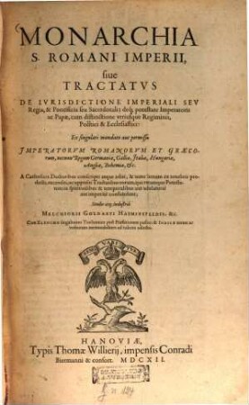 Monarchia S. Romani Imperii, sive Tractatus De Iurisdictione Imperiali Seu Regia, & Pontificia seu Sacerdotali; deq[ue] potestate Imperatoris ac Papae, cum distinctione utriusque Regiminis, Politici & Ecclesiastici, [1]. Ex singulari mandato aut permissu Imperatorum Romanorum Et Graecorum, necnon Regum Germaniae, Galliae, Italiae, Hungariae, Angliae, Bohemiae, &c.