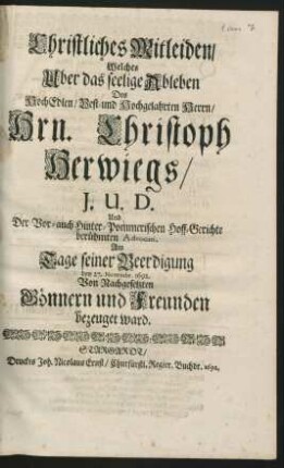 Christliches Mitleiden/ Welches Uber das seelige Ableben Des ... Hrn. Christoph Herwiegs/ I.U.D. Und Der Vor- auch Hinter-Pommerischen Hoff-Gerichte berühmten Advocati, Am Tage seiner Beerdigung den 27. Novembr. 1692. Von Nachgesetzten Gönnern und Freunden bezeuget ward