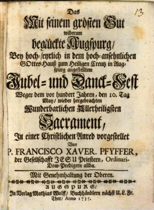 Das Mit seinem grösten Gut widerum beglückte Augspurg : Bey hoch-feyrlich in dem hoch-ansehnlichen Gottes-Hauß zum Heiligen Creutz in Augspurg angestelltem Jubel- und Danck-Fest Wegen dem vor hundert Jahren, den 10 Tag May, wieder hergebrachten Wunderbarlichen Allerheiligsten Sacrament, In einer Christlichen Anred vorgestellet