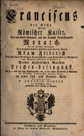 Franciscus der Erste Weiland Römischer Kaiser, Der von Gott Gesegnete, und das Deutsche Reich Segnende Monarch : Da aus gnädigster Verordnung Des ... Herrn Adam Friderich ... Bischoffen zu Bamberg und Wirzburg, ... Seiner Kaiserlichen Maiestät Leichen-besingnuß den 2. 3. und 5ten Tag Weinmonaths 1765. in der hohen Domkirche zu Wirzburg bei herrlichen Trauergerüste gehalten wurde