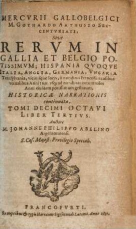 Mercvrii Gallo-belgici M. Gothardo Arthusio succentvriati, sive rervm in Gallia et Belgio potissimvm, Hispania qvoqve Italia, Anglia, Germania, Vngaria, Silesia, vicinisque locis, ... potissimum gestarum, historicae narrationis continuatae, tomi. 18,3. 1631