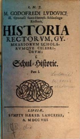 M. Godofredi Lvdovici, Ill. Gymnasii Saxo-Henneb. Schleusingae Rectoris, Historia Rectorvm, Gymnasiorvm Scholarvmqve Celebriorvm, s. Schul-Historie. Pars I