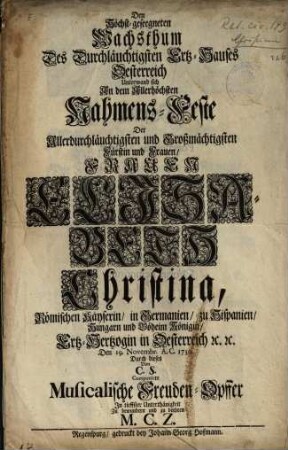 Den Höchst-geseegneten Wachsthum Des Durchläuchtigsten Ertz-Hauses Oesterreich Unterwand sich An dem Allerhöchsten Nahmens-Feste Der ... Frauen Elisabeth Christina, Römischen Käyserin ... Durch dieses Von C. S. Componirte Musicalische Freuden-Opffer ... zu bewundern und zu beehren M. C. Z.