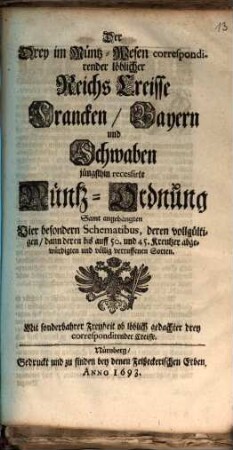 Der Drey im Müntz-Wesen correspondirender löblicher Reichs Creisse Francken, Bayern und Schwaben jüngsthin recessirte Müntz-Ordnung : Samt angehängten Vier besondern Schematibus, deren vollgültigen, dann deren bis auff 50. und 45. Kreutzer abgewürdigten und völlig verruffenen Sorten