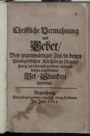 Christliche Vermahnung und Gebet/ Bey gegenwärtiger Zeit/ in denen Evangelischen Kirchen zu Regenspurg/ zu lesen und zu beten