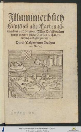 Jlluminierbuoch Künstlich alle Farben zuomachen vnd bereiten/ Allen Brieffmalern sampt anderen solcher Künsten liebhabern nutzlich vnd guot zuowissen. Durch Valentinum Boltzen von Rufach