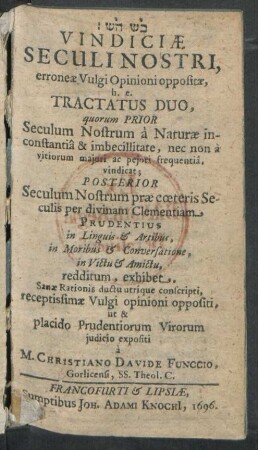 Vindiciae Seculi Nostri, erroneae Vulgi Opinioni oppositae, h. e. Tractatus duo : quorum Prior Seculum Nostrum a Naturae inconstantia & imbecillitate, nec non a vitiorum maiori ac peiori frequentia, vindicat; Posterior Seculum Nostrum prae coeteris Seculis per divinam Clementiam Prudentius ... redditum
