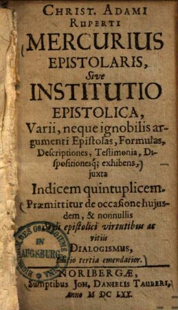 Christ. Adami Ruperti mercurius epistolaris, sive institutio epistolica : varii, neque ignobilis argumenti epistolas, formulas Descriptiones, Testimonia, Dispositionesq ... exhibens juxta Indicem quintuplicem ... praemittitur de occasione huisdem & nonnullis styli epistolici virtutibus ac vitiis dialogismus