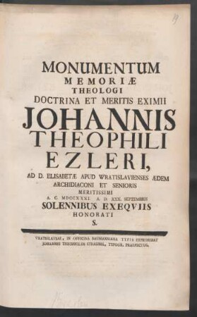 Monumentum Memoriae Theologi Doctrina Et Meritis Eximii Johannis Theophili Ezleri, Ad D. Elisabetae Apud Wratislavienses Aedem Archidiaconi Et Senioris Meritissimi A. C. MDCCXXXI. A. D. XXX. Septembris Solennibus Exequiis Honorati S