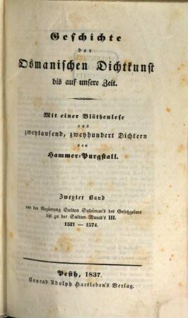 Geschichte der osmanischen Dichtkunst bis auf unsere Zeit : mit einer Blüthenlese aus zweytausend, zweyhundert Dichtern. 2, Von der Regierung Sultan Suleiman's des Gesetzgebers bis zu der Sultan Murad's III. : 1521 - 1574