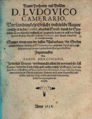 Neuwe Perspectiv und Brüllen D. Lvdovico Camerario Vor sein dunckels Gesicht und trübe Augen (welche er in der Censur/ Vber den Strich, durch die Spanische Cancelley vbel auffgethan) zugericht/ damit er auff das künfftig das Gesicht scherffer/ und im Censurirn, sein Augen etwas besser erleuchteren möge : In diesem Tractat/ werden nicht allein die vornembste biß dahero/ wider die Catholische gebrauchte falsche Aufflagen/ und andere Famosschrifften/ als Synceratio Syncerationum, Camerarii Apologia, mit bestendigem Grund abgeleynt/ sondern auch newe Practicken enddecket/ und mit Originalschreiben und documentis, so biß dato geleugnet/ erwiesen