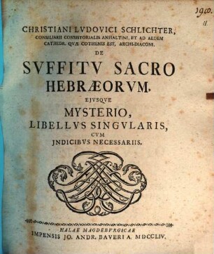 Christiani Ludovici Schlichter, Consiliarii Consistorialis Anhaltini, Et Ad Aedem Cathedr. Quae Cothenis Est, Archi-Diaconi, De Suffitu Sacro Hebraeorum, Eiusque Mysterio, Libellus Singularis : Cum Indicibus Necessariis