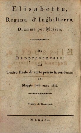 Elisabetta, Regina d'Inghilterra : Dramma per Musica ; da Rappresentarsi nel Teatro Reale di corte presso la residenza. nel Maggio dell'anno 1818 = Elisabeth, Königin von England : musikalisches Drama ; zur Aufführung in dem Königl. Hoftheater an der Residenz im May des Jahres 1818
