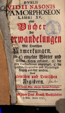 Pvblii Ovidii Nasonis Metamorphoseon Libri XV. oder Bücher der Verwandelungen : Mit Teutschen Anmerkungen. Darin 1) einzelne Wörter und ganze Redens-Arten erkläret, 2) die schweresten Constructiones angezeiget, 3) die Antiquitäten, Geographie und Mythologie kürtzlich erörtert werden : Nebst Lateinischen und Teutschen Registern