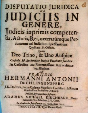 Disputatio Juridica De Judiciis In Genere, Judicis inprimis competentia, Actoris, Rei, caeterarumque Personarum ad Judicium Spectantium Qualitate, & Officio