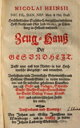 Nicolai Heinsii Nic. Fil. Dan. Nep. Med. & Phil. Doct. ... Zeug-Hauß Der Gesundheit : Verfassende viele Vortrefliche Geheimnüssen und Heilsame Geneeß-Mittel, in vielen verälterten, und für unheilbar gehaltenen Kranckheiten, alß Gicht und Podagra, Schwind-Sucht, Wasser-Sucht, Stein, Fallender-Sucht, Schlag, Venus-Kranckheit, und andern schwären Zufällen mehr