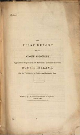 Report of the Commissioners Appointed to Enquire into the Nature and Extent of the Several Bogs in Ireland and the Practicability of Draining and Cultivating Them. 1. 1810