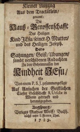 Kleiner Außzug Aus dem Tractätlein, genannt: Die Hauß-Genossenschafft Des Heiligen Kind Jesu, seiner H. Mutter, und des Heiligen Joseph : Dero Satzungen, Geist, Ubungen,sambt verschidenen Andachten Zu den Geheimnussen der Kindheit Jesu