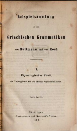 Beispielsammlung zu Buttmann's und Rost's griechischen Grammatiken. 1. Etymologischer Theil, ein Übungsbuch für die unteren Gymnasialklassen. - 2. Ausg. - 1856. - VI, 315 S.