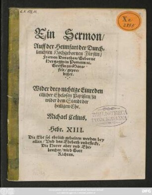 Ein Sermon/II Auff der Heimfart der Durch=||lauchten Hochgebornen Fürstin/|| Frawen Dorothea/ Geborne || Hertzogin in Pomern #[et]c.|| Greffin zu Mans=||felt/ gepre=||diget.|| Wider drey nichtige Einreden || etlicher Ehelosen Papisten/ zu||wider dem Standt der || heiligen Ehe.|| Michael Celius.|| ... ||