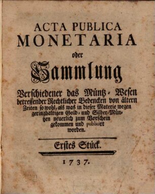 Acta Publica Monetaria oder Sammlung Verschiedener das Müntz-Wesen betreffender Rechtlicher Bedencken von ältern Zeiten so wohl, als was in dieser Materie wegen geringhaltigen Gold- und Silber-Müntzen neuerlich zum Vorschein gekommen und publicirt worden