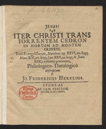Iter Christi Trans Torrentem Cedron In Hortum Ad Montem Oliveti, Tota Evangelistarum, Matthaei np. XXVI, 30. seqq. Marc. XIV, 26. seqq. Luc. XXII, 39. seqq. & Joan. XIIX, 1. cohorte praeeunte, Philologico-Theologice descriptum P. Jo. Fridericus Hekelius