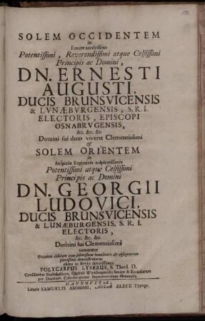 Solem Occidentem In Funere acerbissimo Potentissimi, Reverendissimi atque Celsissimi Principis ac Domini, Dn. Ernesti Augusti, Ducis Brunsvicensis & Lvnæbvrgensis, S.R.I. Electoris ... & Solem Orientem In Auspiciis Regiminis auspicatissimis Potentissimi atque Celsissimi Principis ac Domini Dn. Georgii Ludovici, Ducis Brunsvicensis & Lunæburgensis, S.R.I. Electoris ... / ... veneratur Pietatem debitam ... demonstraturus ... Polycarpus Lyserus, S. Theol. D. Consiliarius Ecclesiasticus, Capituli Wunstorpiensis Senior & Ecclesiarum per Ducatum Calenbergicum Superintendens Generalis.