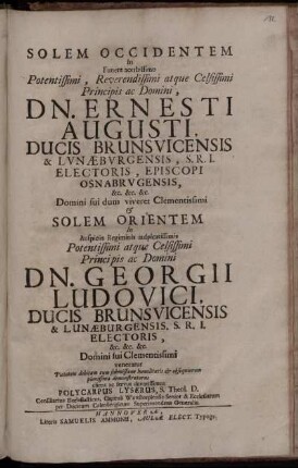 Solem Occidentem In Funere acerbissimo Potentissimi, Reverendissimi atque Celsissimi Principis ac Domini, Dn. Ernesti Augusti, Ducis Brunsvicensis & Lvnæbvrgensis, S.R.I. Electoris ... & Solem Orientem In Auspiciis Regiminis auspicatissimis Potentissimi atque Celsissimi Principis ac Domini Dn. Georgii Ludovici, Ducis Brunsvicensis & Lunæburgensis, S.R.I. Electoris ... / ... veneratur Pietatem debitam ... demonstraturus ... Polycarpus Lyserus, S. Theol. D. Consiliarius Ecclesiasticus, Capituli Wunstorpiensis Senior & Ecclesiarum per Ducatum Calenbergicum Superintendens Generalis.